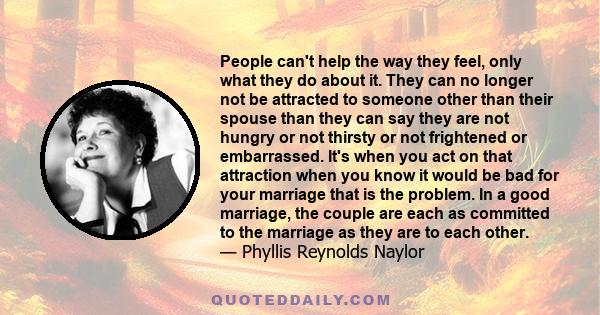 People can't help the way they feel, only what they do about it. They can no longer not be attracted to someone other than their spouse than they can say they are not hungry or not thirsty or not frightened or