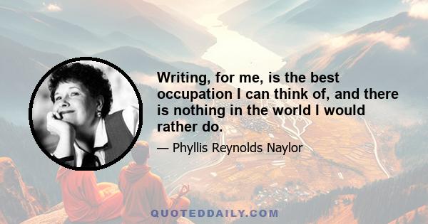 Writing, for me, is the best occupation I can think of, and there is nothing in the world I would rather do.