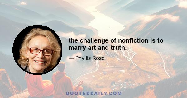 the challenge of nonfiction is to marry art and truth.