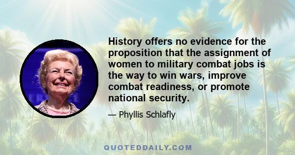 History offers no evidence for the proposition that the assignment of women to military combat jobs is the way to win wars, improve combat readiness, or promote national security.