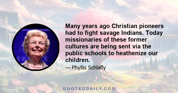 Many years ago Christian pioneers had to fight savage Indians. Today missionaries of these former cultures are being sent via the public schools to heathenize our children.