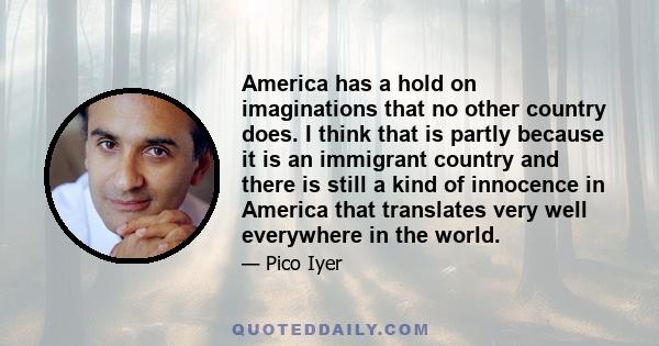 America has a hold on imaginations that no other country does. I think that is partly because it is an immigrant country and there is still a kind of innocence in America that translates very well everywhere in the