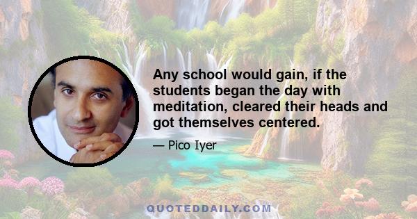 Any school would gain, if the students began the day with meditation, cleared their heads and got themselves centered.