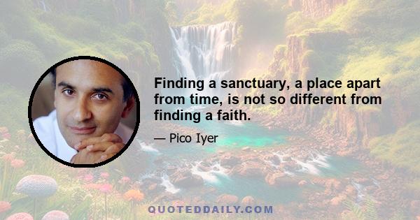 Finding a sanctuary, a place apart from time, is not so different from finding a faith.