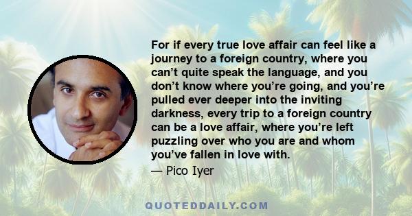 For if every true love affair can feel like a journey to a foreign country, where you can’t quite speak the language, and you don’t know where you’re going, and you’re pulled ever deeper into the inviting darkness,