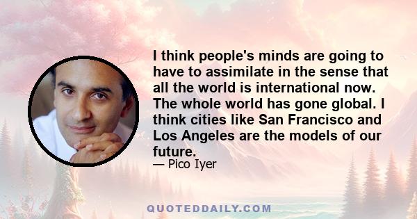 I think people's minds are going to have to assimilate in the sense that all the world is international now. The whole world has gone global. I think cities like San Francisco and Los Angeles are the models of our