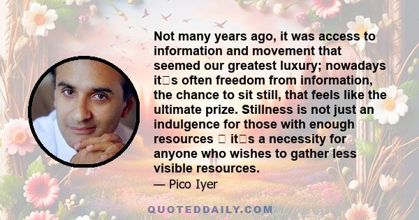 Not many years ago, it was access to information and movement that seemed our greatest luxury; nowadays its often freedom from information, the chance to sit still, that feels like the ultimate prize. Stillness is not