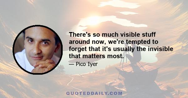 There's so much visible stuff around now, we're tempted to forget that it's usually the invisible that matters most.