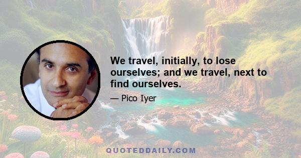 We travel, initially, to lose ourselves; and we travel, next to find ourselves.