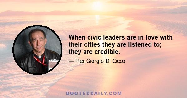 When civic leaders are in love with their cities they are listened to; they are credible.