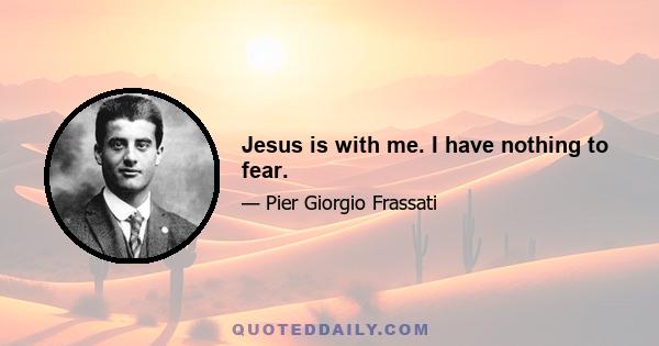 Jesus is with me. I have nothing to fear.