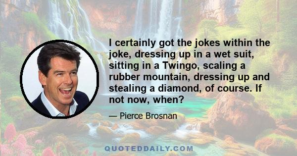 I certainly got the jokes within the joke, dressing up in a wet suit, sitting in a Twingo, scaling a rubber mountain, dressing up and stealing a diamond, of course. If not now, when?