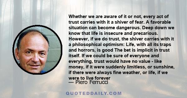 Whether we are aware of it or not, every act of trust carries with it a shiver of fear. A favorable situation can become dangerous. Deep down we know that life is insecure and precarious. However, if we do trust, the