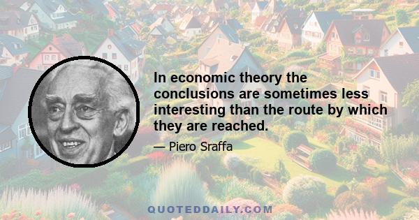 In economic theory the conclusions are sometimes less interesting than the route by which they are reached.