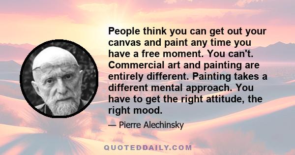 People think you can get out your canvas and paint any time you have a free moment. You can't. Commercial art and painting are entirely different. Painting takes a different mental approach. You have to get the right