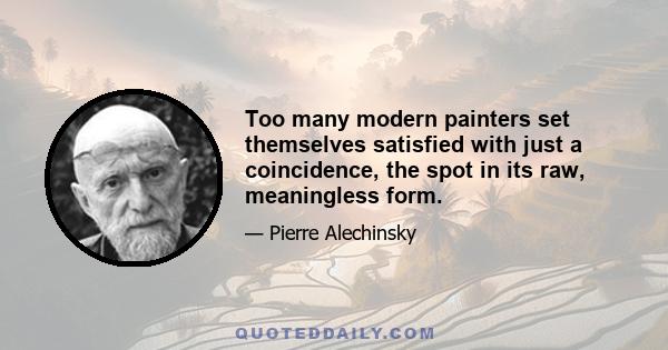 Too many modern painters set themselves satisfied with just a coincidence, the spot in its raw, meaningless form.