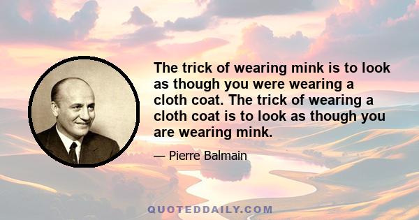 The trick of wearing mink is to look as though you were wearing a cloth coat. The trick of wearing a cloth coat is to look as though you are wearing mink.