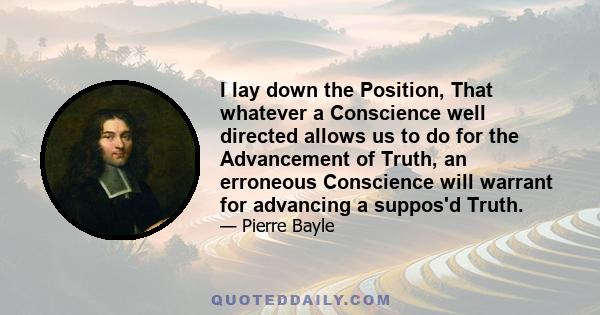 I lay down the Position, That whatever a Conscience well directed allows us to do for the Advancement of Truth, an erroneous Conscience will warrant for advancing a suppos'd Truth.