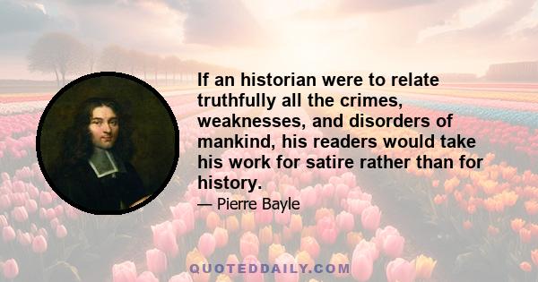 If an historian were to relate truthfully all the crimes, weaknesses, and disorders of mankind, his readers would take his work for satire rather than for history.