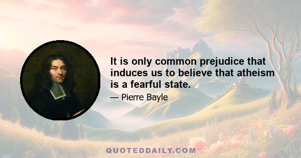 It is only common prejudice that induces us to believe that atheism is a fearful state.