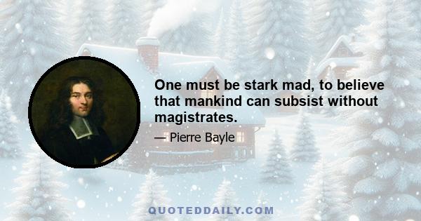 One must be stark mad, to believe that mankind can subsist without magistrates.