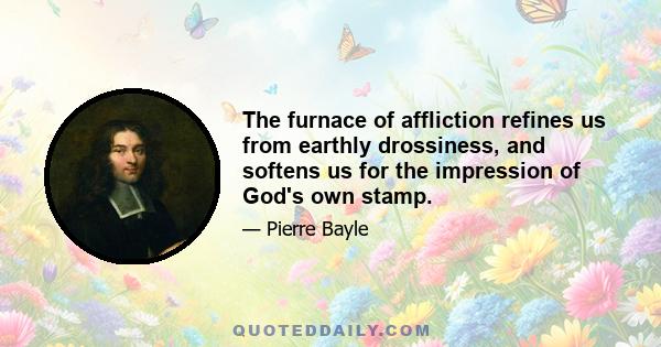 The furnace of affliction refines us from earthly drossiness, and softens us for the impression of God's own stamp.