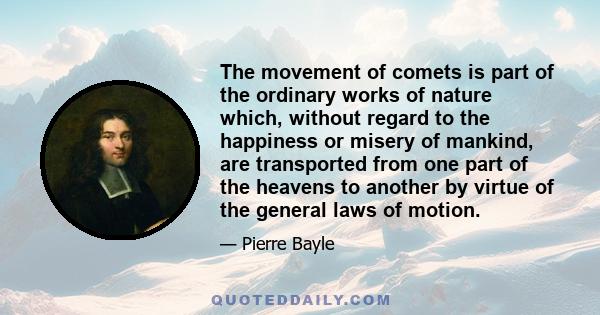 The movement of comets is part of the ordinary works of nature which, without regard to the happiness or misery of mankind, are transported from one part of the heavens to another by virtue of the general laws of motion.