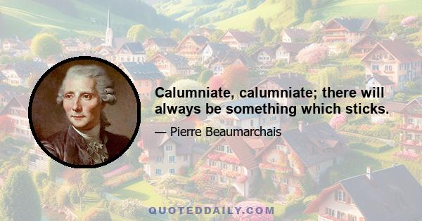 Calumniate, calumniate; there will always be something which sticks.