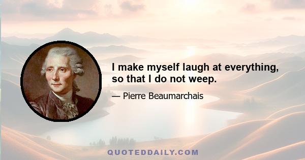 I make myself laugh at everything, so that I do not weep.