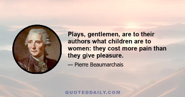 Plays, gentlemen, are to their authors what children are to women: they cost more pain than they give pleasure.