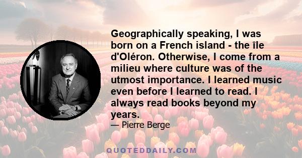 Geographically speaking, I was born on a French island - the île d'Oléron. Otherwise, I come from a milieu where culture was of the utmost importance. I learned music even before I learned to read. I always read books