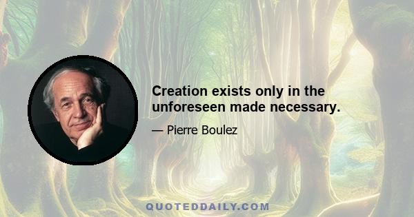 Creation exists only in the unforeseen made necessary.