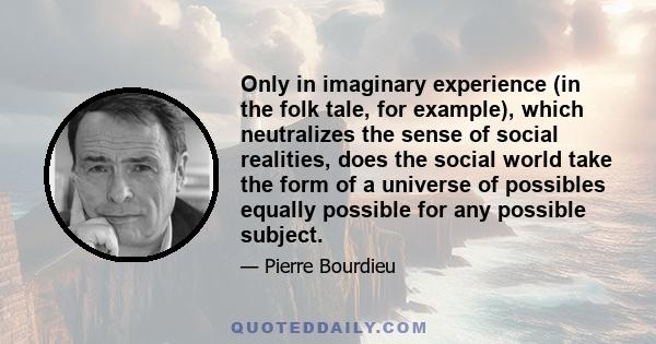 Only in imaginary experience (in the folk tale, for example), which neutralizes the sense of social realities, does the social world take the form of a universe of possibles equally possible for any possible subject.