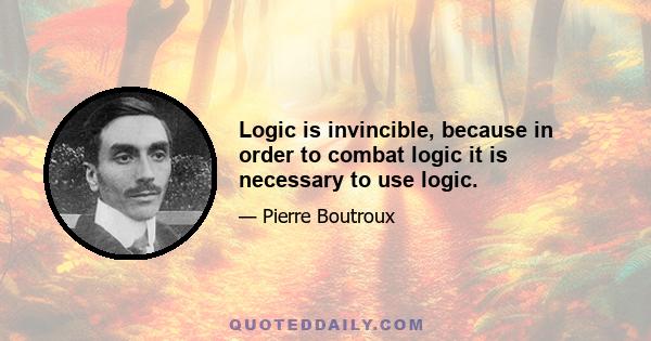 Logic is invincible, because in order to combat logic it is necessary to use logic.