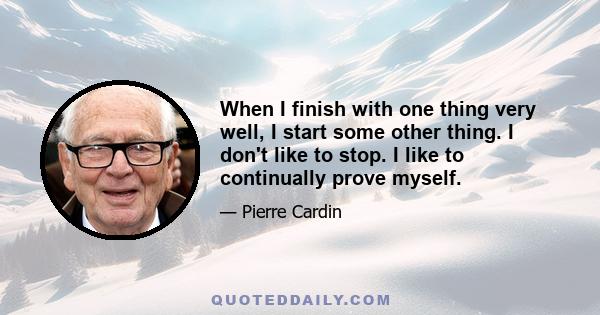 When I finish with one thing very well, I start some other thing. I don't like to stop. I like to continually prove myself.