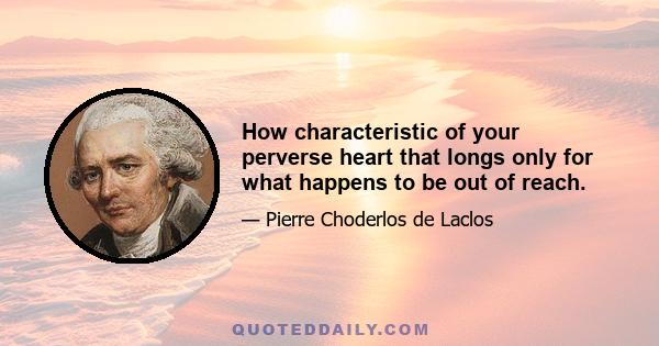 How characteristic of your perverse heart that longs only for what happens to be out of reach.