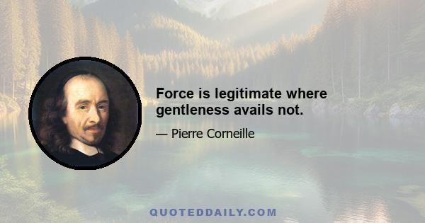 Force is legitimate where gentleness avails not.