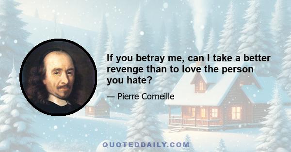 If you betray me, can I take a better revenge than to love the person you hate?