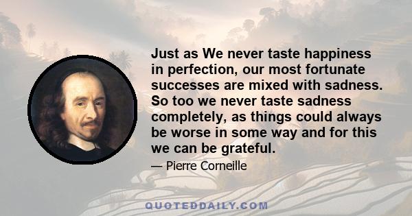 Just as We never taste happiness in perfection, our most fortunate successes are mixed with sadness. So too we never taste sadness completely, as things could always be worse in some way and for this we can be grateful.