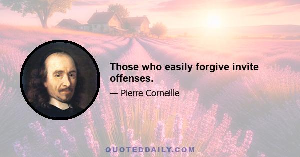 Those who easily forgive invite offenses.