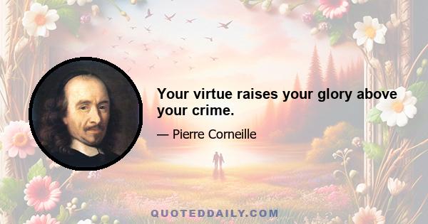 Your virtue raises your glory above your crime.