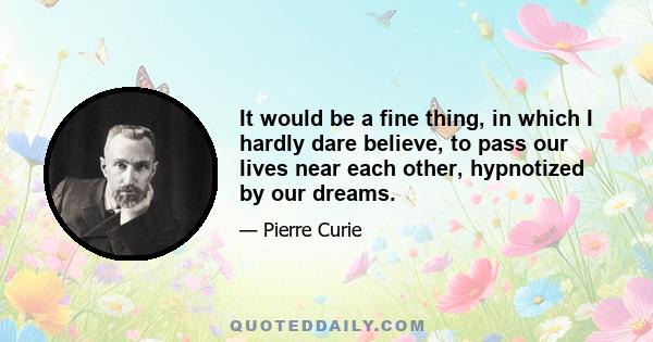 It would be a fine thing, in which I hardly dare believe, to pass our lives near each other, hypnotized by our dreams.