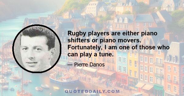 Rugby players are either piano shifters or piano movers. Fortunately, I am one of those who can play a tune.