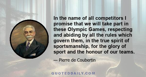 In the name of all competitors I promise that we will take part in these Olympic Games, respecting and abiding by all the rules which govern them, in the true spirit of sportsmanship, for the glory of sport and the