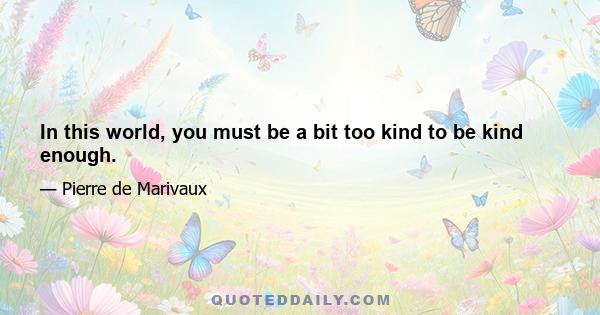 In this world, you must be a bit too kind to be kind enough.