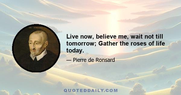 Live now, believe me, wait not till tomorrow; Gather the roses of life today.