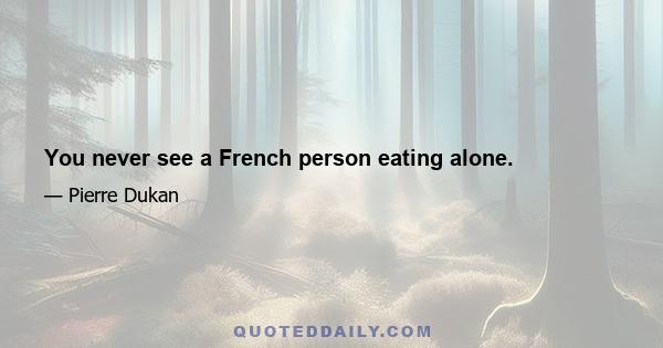 You never see a French person eating alone.