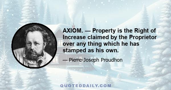 AXIOM. — Property is the Right of Increase claimed by the Proprietor over any thing which he has stamped as his own.