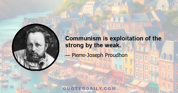 Communism is exploitation of the strong by the weak.