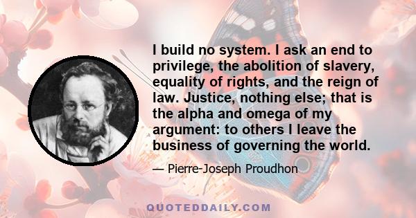 I build no system. I ask an end to privilege, the abolition of slavery, equality of rights, and the reign of law. Justice, nothing else; that is the alpha and omega of my argument: to others I leave the business of